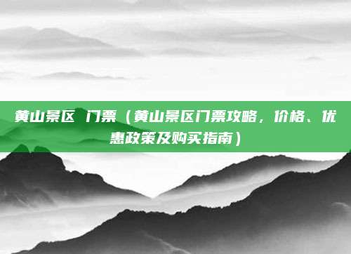黄山景区 门票(黄山景区门票攻略,价格、优惠政策及购买指南)