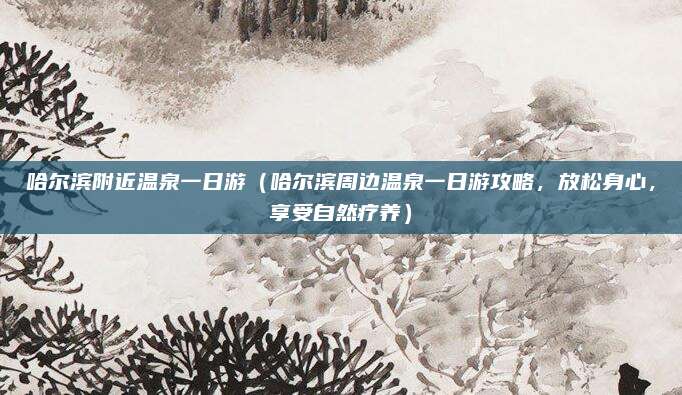 哈尔滨附近温泉一日游(哈尔滨周边温泉一日游攻略,放松身心,享受自然疗养)
