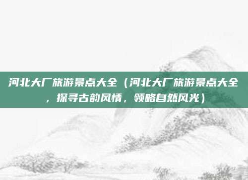 河北大厂旅游景点大全(河北大厂旅游景点大全,探寻古韵风情,领略自然风光)