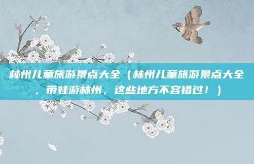 林州儿童旅游景点大全(林州儿童旅游景点大全,带娃游林州,这些地方不容错过!)