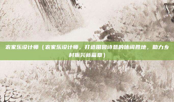 农家乐设计师(农家乐设计师,打造田园诗意的休闲胜地,助力乡村振兴新篇章)