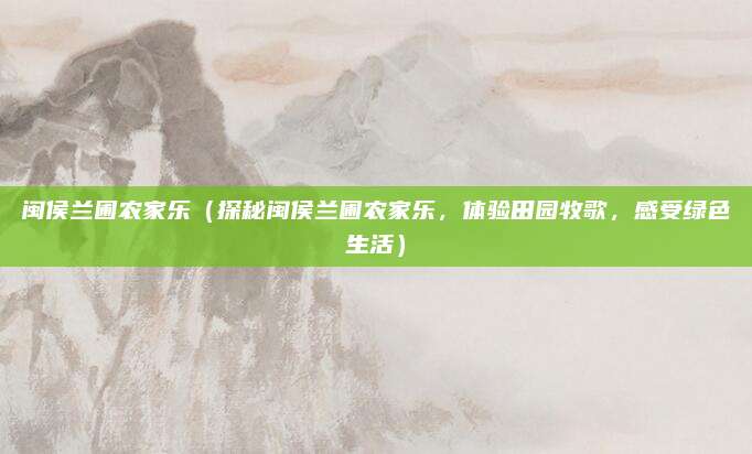 闽侯兰圃农家乐(探秘闽侯兰圃农家乐,体验田园牧歌,感受绿色生活)