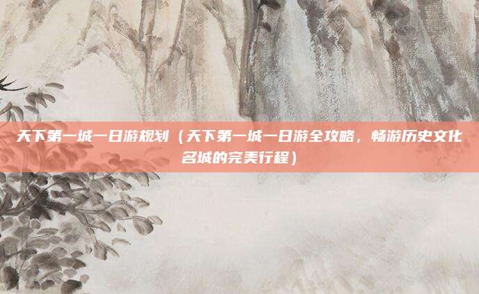 天下第一城一日游规划(天下第一城一日游全攻略,畅游历史文化名城的完美行程)