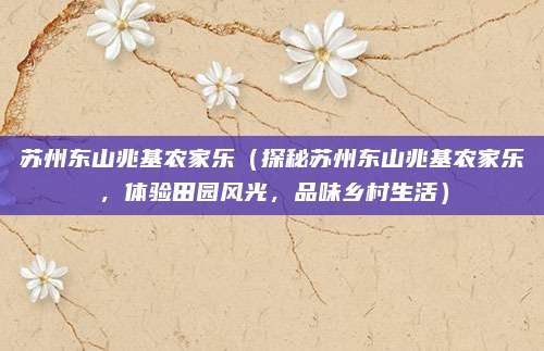苏州东山兆基农家乐(探秘苏州东山兆基农家乐,体验田园风光,品味乡村生活)