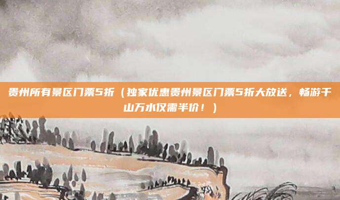 贵州所有景区门票5折(独家优惠贵州景区门票5折大放送,畅游千山万水仅需半价!)