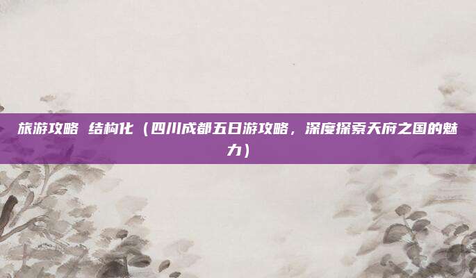旅游攻略 结构化(四川成都五日游攻略,深度探索天府之国的魅力)
