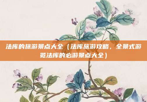 法库的旅游景点大全（法库旅游攻略，全景式游览法库的必游景点大全）