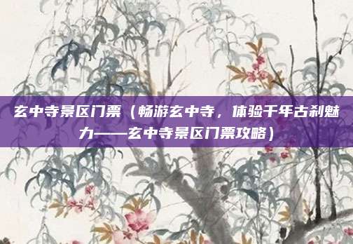 玄中寺景区门票(畅游玄中寺,体验千年古刹魅力——玄中寺景区门票攻略)