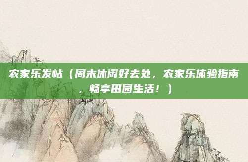 农家乐发帖(周末休闲好去处,农家乐体验指南,畅享田园生活!)
