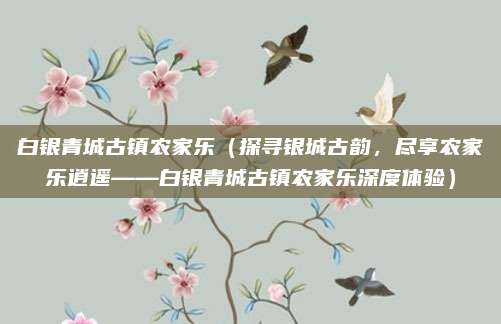 白银青城古镇农家乐（探寻银城古韵，尽享农家乐逍遥——白银青城古镇农家乐深度体验）