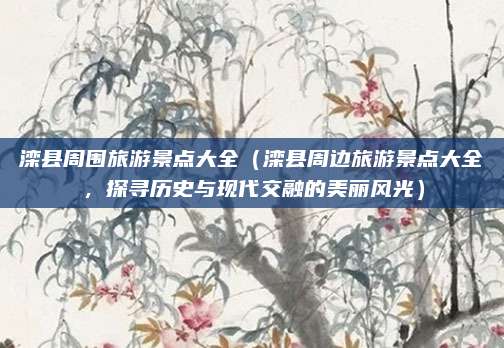 滦县周围旅游景点大全（滦县周边旅游景点大全，探寻历史与现代交融的美丽风光）