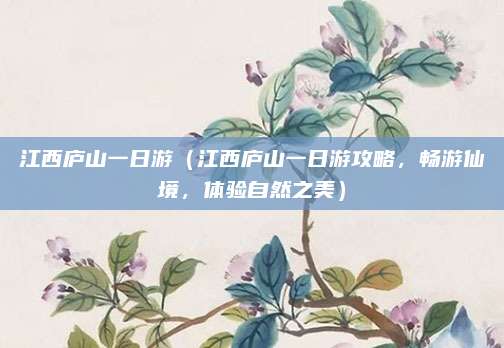 江西庐山一日游(江西庐山一日游攻略,畅游仙境,体验自然之美)