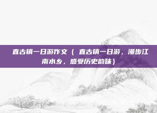甪直古镇一日游作文(甪直古镇一日游,漫步江南水乡,感受历史韵味)