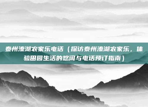 泰州溱湖农家乐电话(探访泰州溱湖农家乐,体验田园生活的悠闲与电话预订指南)