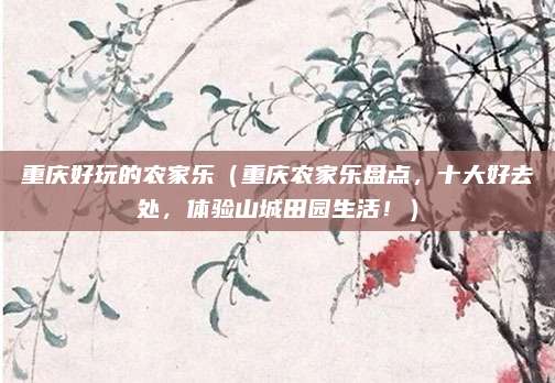 重庆好玩的农家乐(重庆农家乐盘点,十大好去处,体验山城田园生活!)