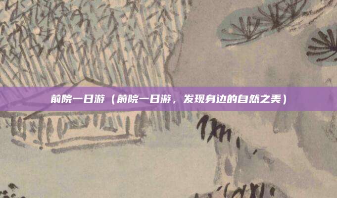 前院一日游（前院一日游，发现身边的自然之美）