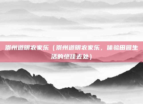 崇州道明农家乐（崇州道明农家乐，体验田园生活的绝佳去处）