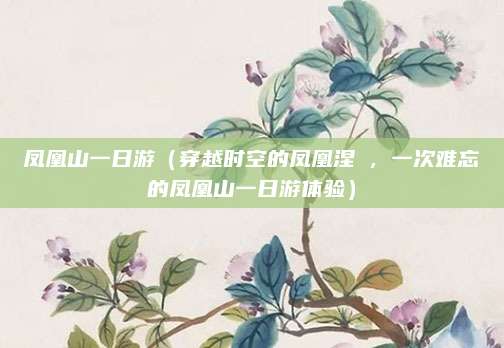 凤凰山一日游(穿越时空的凤凰涅槃,一次难忘的凤凰山一日游体验)