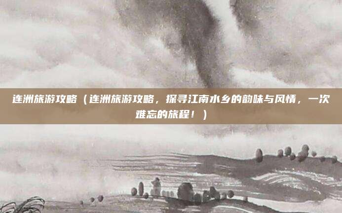 连洲旅游攻略（连洲旅游攻略，探寻江南水乡的韵味与风情，一次难忘的旅程！）