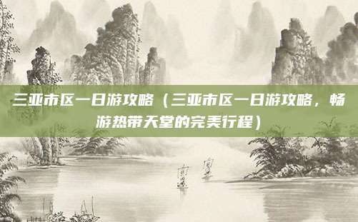 三亚市区一日游攻略(三亚市区一日游攻略,畅游热带天堂的完美行程)