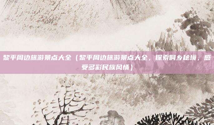 黎平周边旅游景点大全(黎平周边旅游景点大全,探索侗乡秘境,感受多彩民族风情)