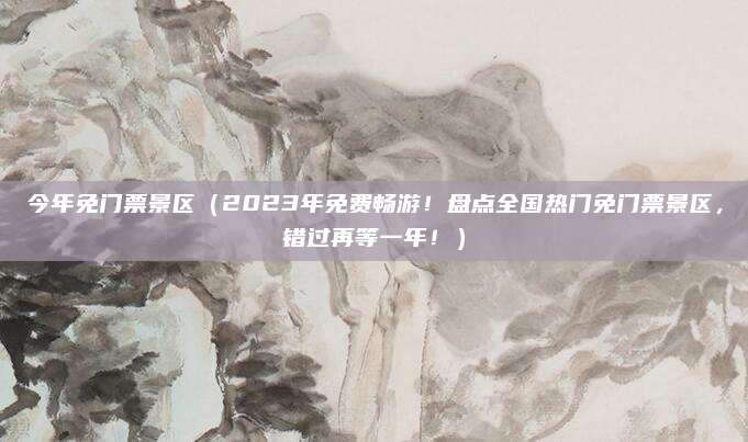 今年免门票景区(2023年免费畅游!盘点全国热门免门票景区,错过再等一年!)