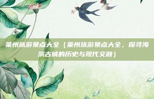 莱州旅游景点大全(莱州旅游景点大全,探寻海滨古城的历史与现代交融)