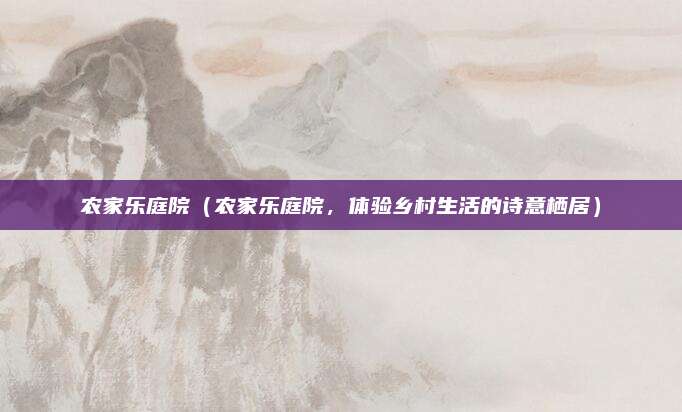 农家乐庭院（农家乐庭院，体验乡村生活的诗意栖居）