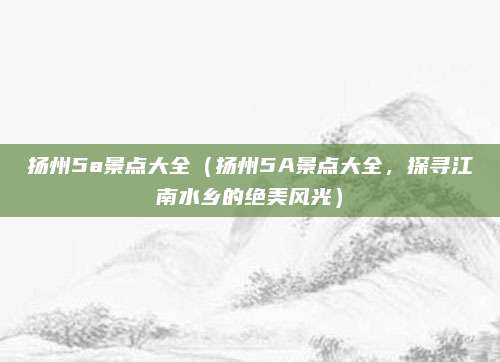 扬州5a景点大全（扬州5A景点大全，探寻江南水乡的绝美风光）