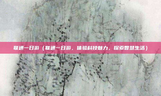 联通一日游(联通一日游,体验科技魅力,探索智慧生活)