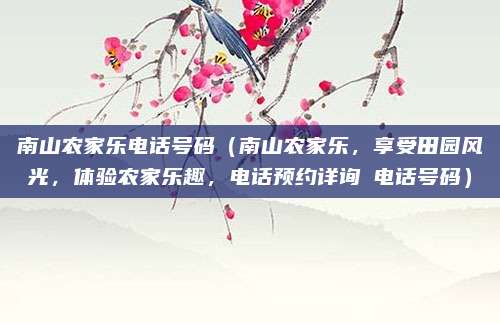 南山农家乐电话号码（南山农家乐，享受田园风光，体验农家乐趣，电话预约详询→电话号码）