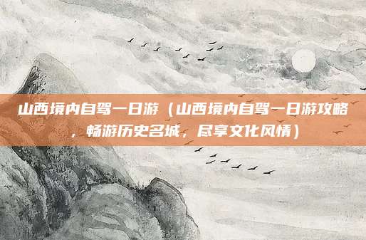 山西境内自驾一日游(山西境内自驾一日游攻略,畅游历史名城,尽享文化风情)
