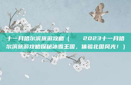 十一月哈尔滨旅游攻略(🍁2023十一月哈尔滨旅游攻略探秘冰雪王国,体验北国风光!)