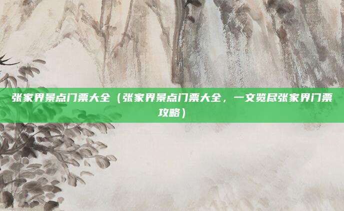 张家界景点门票大全(张家界景点门票大全,一文览尽张家界门票攻略)