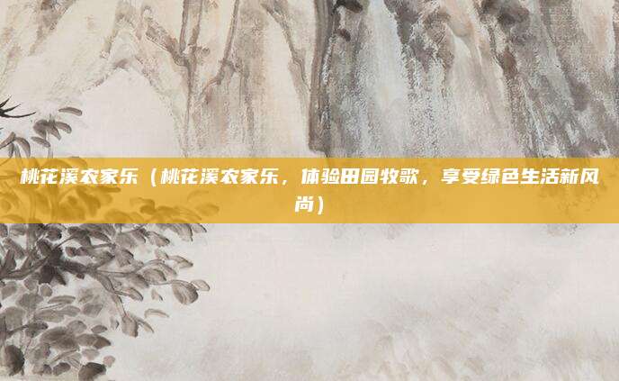 桃花溪农家乐（桃花溪农家乐，体验田园牧歌，享受绿色生活新风尚）