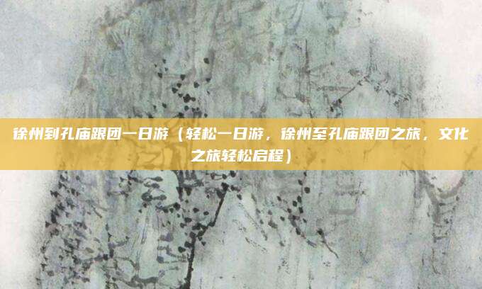 徐州到孔庙跟团一日游(轻松一日游,徐州至孔庙跟团之旅,文化之旅轻松启程)