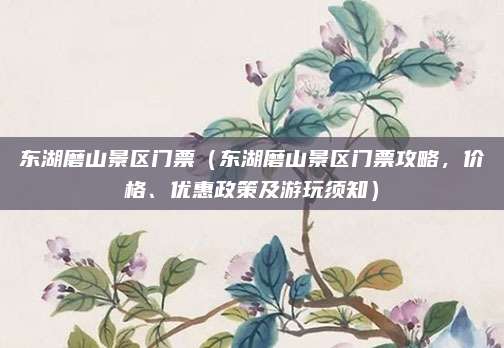 东湖磨山景区门票(东湖磨山景区门票攻略,价格、优惠政策及游玩须知)
