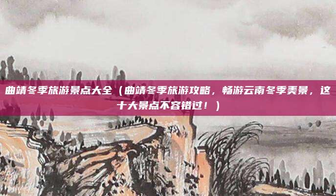 曲靖冬季旅游景点大全(曲靖冬季旅游攻略,畅游云南冬季美景,这十大景点不容错过!)
