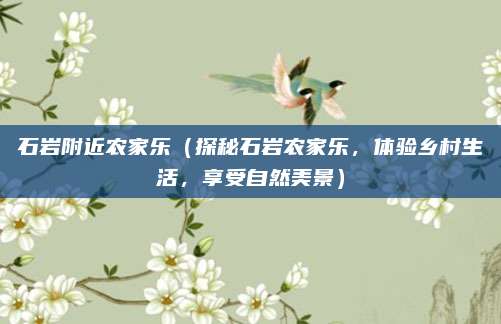 石岩附近农家乐(探秘石岩农家乐,体验乡村生活,享受自然美景)