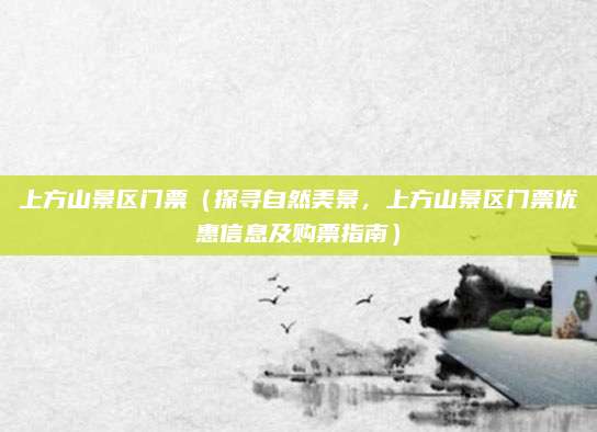上方山景区门票(探寻自然美景,上方山景区门票优惠信息及购票指南)