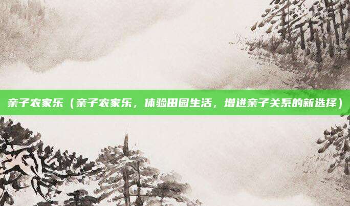 亲子农家乐(亲子农家乐,体验田园生活,增进亲子关系的新选择)