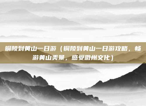 铜陵到黄山一日游(铜陵到黄山一日游攻略,畅游黄山美景,感受徽州文化)