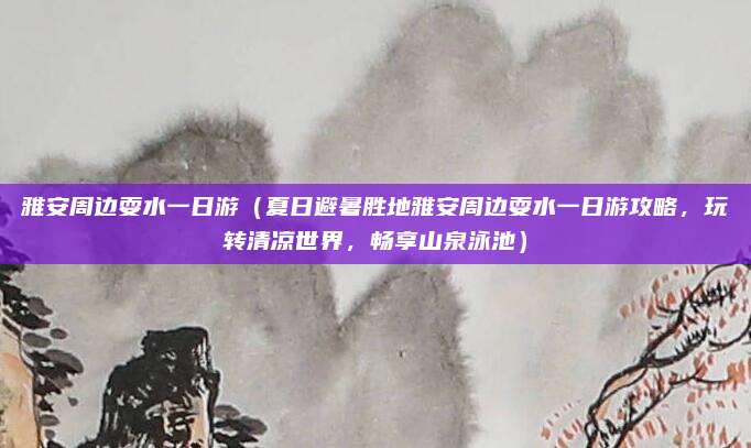 雅安周边耍水一日游（夏日避暑胜地雅安周边耍水一日游攻略，玩转清凉世界，畅享山泉泳池）