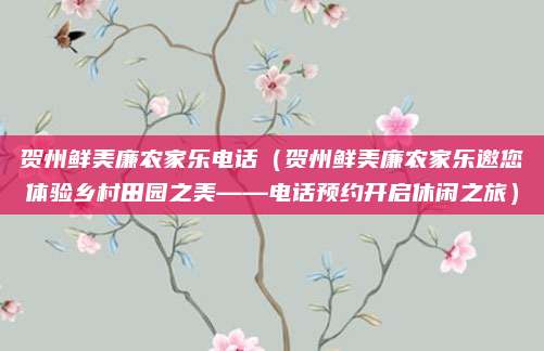 贺州鲜美廉农家乐电话(贺州鲜美廉农家乐邀您体验乡村田园之美——电话预约开启休闲之旅)