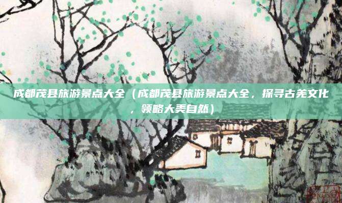 成都茂县旅游景点大全(成都茂县旅游景点大全,探寻古羌文化,领略大美自然)