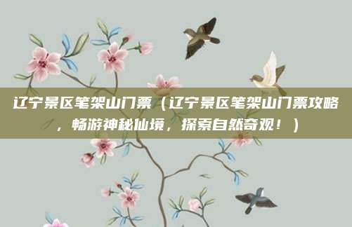 辽宁景区笔架山门票(辽宁景区笔架山门票攻略,畅游神秘仙境,探索自然奇观!)