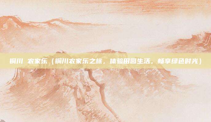 铜川 农家乐(铜川农家乐之旅,体验田园生活,畅享绿色时光)