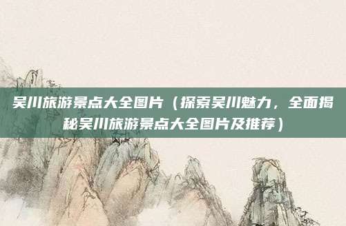 吴川旅游景点大全图片(探索吴川魅力,全面揭秘吴川旅游景点大全图片及推荐)