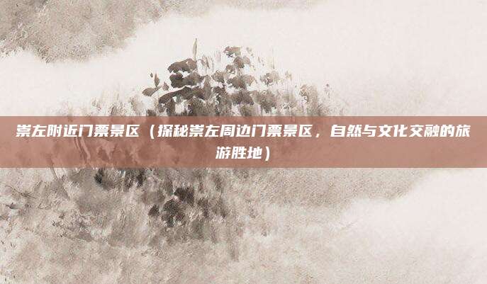 崇左附近门票景区(探秘崇左周边门票景区,自然与文化交融的旅游胜地)