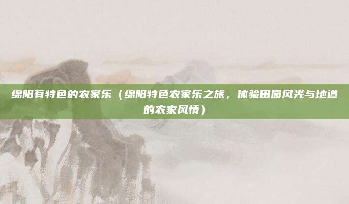 绵阳有特色的农家乐（绵阳特色农家乐之旅，体验田园风光与地道的农家风情）